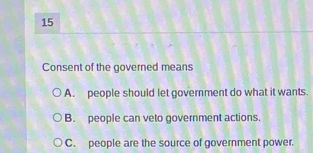 Consent of the governed means
A. people should let government do what it wants.
B. people can veto government actions.
C. people are the source of government power.