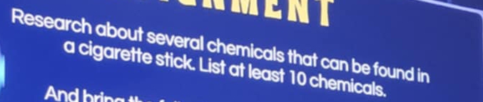 NMENT 
Research about several chemicals that can be found in 
a cigarette stick. List at least 10 chemicals. 
And bring