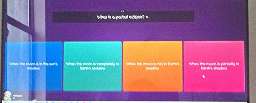 What is a partial eclipse? -
when the inoon is in the sun's When the moon is completely in when the moon is not in Earth's When the moon is partially in
shodow Earth's shadow shadow Earth's shadow
L E «