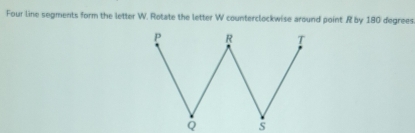 Four line segments form the letter W. Rotate the letter W counterclockwise around point R by 180 degrees