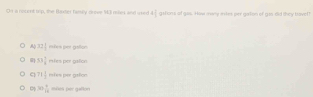 a rocent tip, the Baxter famiy dnive 43 miles and uxed 4| gations of gis. Hiw mwy ites per gaton of g16 dd they brovel
32| eshes per gation
53 7/8  mfes por gsfor
q 71 1/2  mfes per galon.
30 4/18  sees per gallon