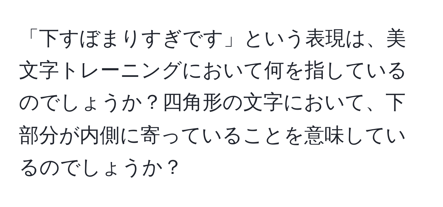 「下すぼまりすぎです」という表現は、美文字トレーニングにおいて何を指しているのでしょうか？四角形の文字において、下部分が内側に寄っていることを意味しているのでしょうか？