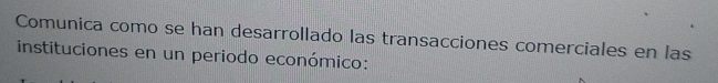 Comunica como se han desarrollado las transacciones comerciales en las 
instituciones en un periodo económico: