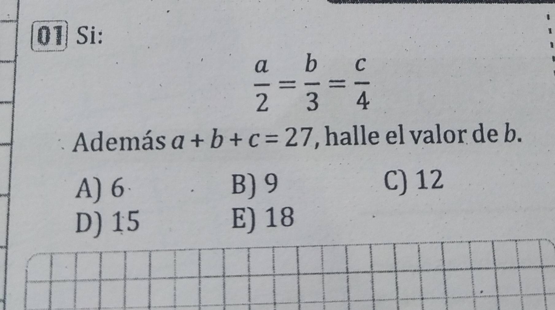 Si:
 a/2 = b/3 = c/4 
Además a+b+c=27 , halle el valor de b.
A) 6 B) 9
C) 12
D) 15 E) 18