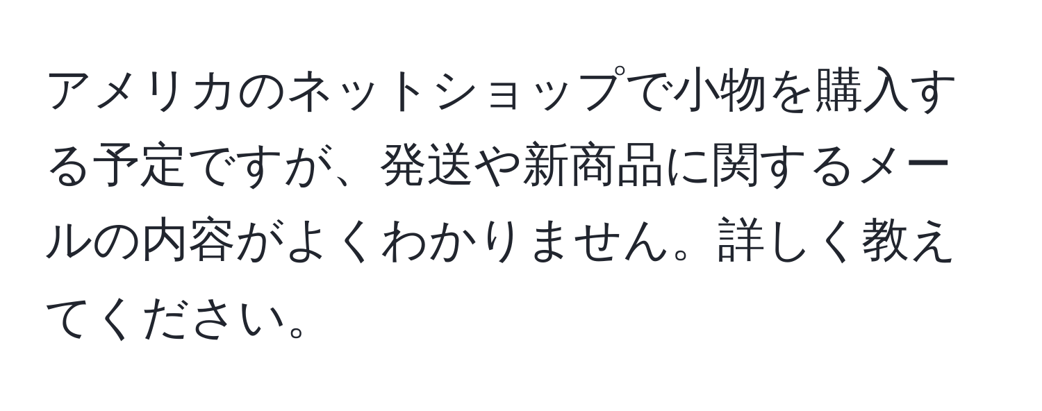 アメリカのネットショップで小物を購入する予定ですが、発送や新商品に関するメールの内容がよくわかりません。詳しく教えてください。