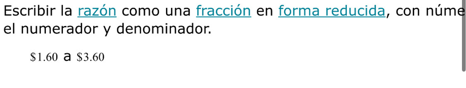 Escribir la razón como una fracción en forma reducida, con núme 
el numerador y denominador.
$1.60 a $3.60