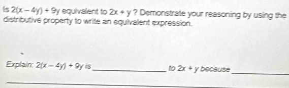 Is 2(x-4y)+9y equivalent to 2x+y ? Demonstrate your reasoning by using the 
distributive property to write an equivalent expression. 
_ 
Explain 2(x-4y)+9y is_ to 2x+y because 
_