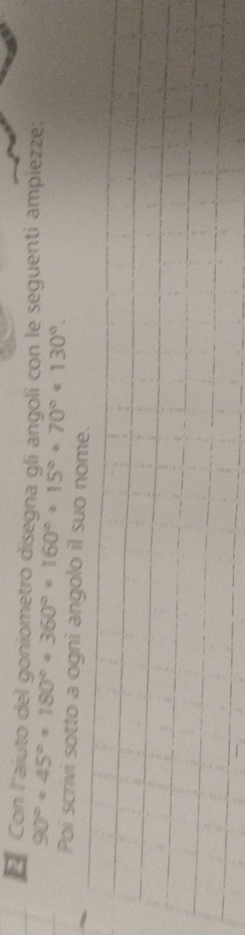 Con l'aiuto del goniometro disegna gli angoli con le seguenti ampiezze:
90°· 45°· 180°· 360°· 160°· 15°· 70°· 130°·
Poi scrivi sotto a ogni angolo il suo nome.