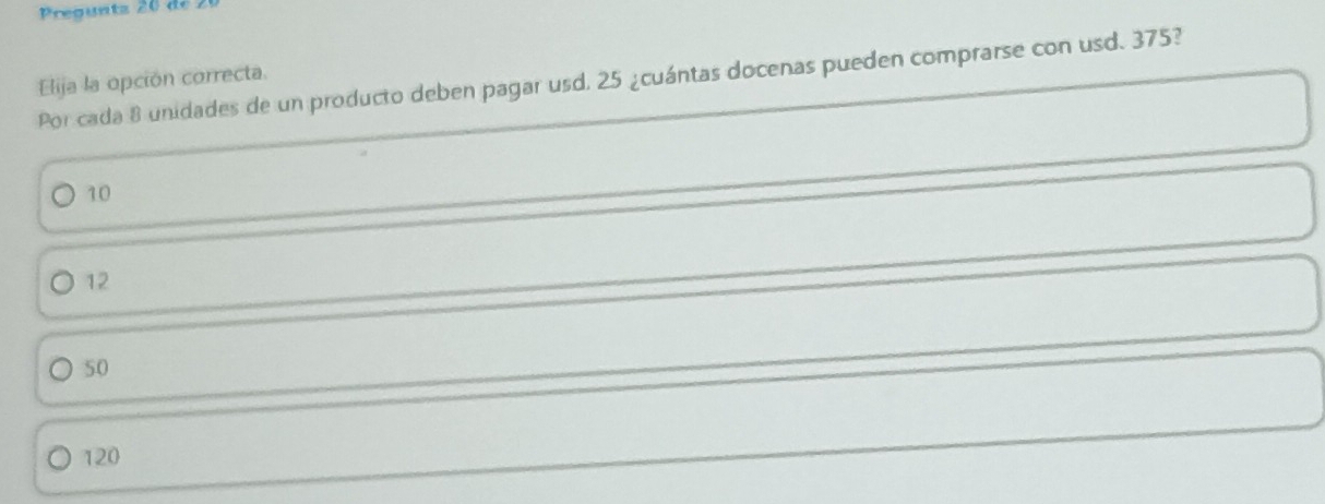 Preguntz 20 de 
Por cada 8 unidades de un producto deben pagar usd, 25 ¿cuántas docenas pueden comprarse con usd. 375?
Elija la opción correcta.
10
12
50
120