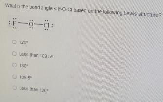 What is the bond angle based on the following Lewis structure?
_0_ ä:
120°
Less than 109.5°
180°
109.5°
Less than 120°