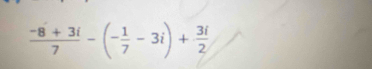  (-8+3i)/7 -(- 1/7 -3i)+ 3i/2 