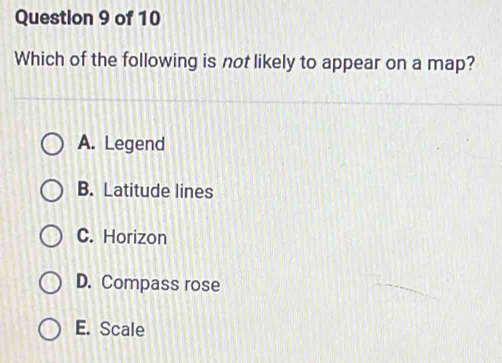 Which of the following is not likely to appear on a map?
A. Legend
B. Latitude lines
C. Horizon
D. Compass rose
E. Scale