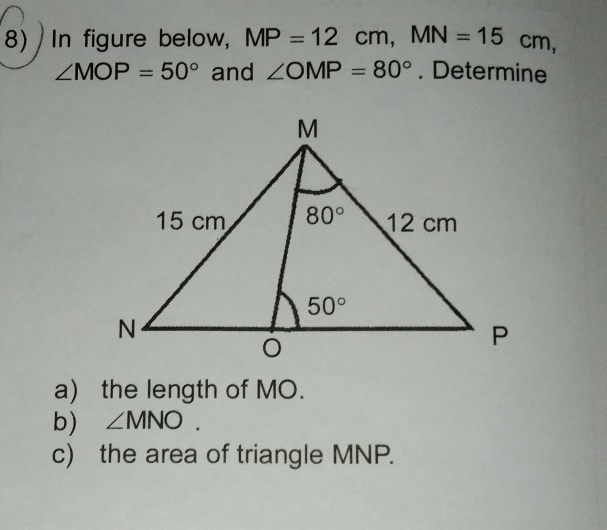 In figure below, MP=12cm,MN=15cm,
∠ MOP=50° and ∠ OMP=80°. Determine
a) the length of MO.
b) ∠ MNO.
c) the area of triangle MNP.