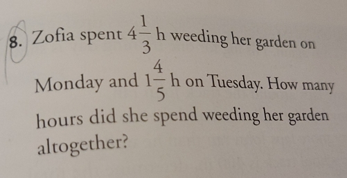 Zofia spent 4 1/3 h weeding her garden on 
Monday and 1 4/5 h on Tuesday. How many
hours did she spend weeding her garden 
altogether?