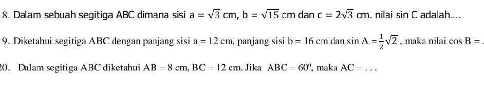 Dalam sebuah segitiga ABC dimana sisi a=sqrt(3)cm, b=sqrt(15)cmdanc=2sqrt(3)cm. nilai sin C adalah.... 
9. Diketahui segitiga ABC dengan panjang sisi a=12cm , panjang sisi b=16cmdan sin A= 1/2 sqrt(2) , maka nilai cos B=
20. Dalam segitiga ABC diketahui AB=8cm, BC=12cm. Jika ABC=60° , maka AC=... _