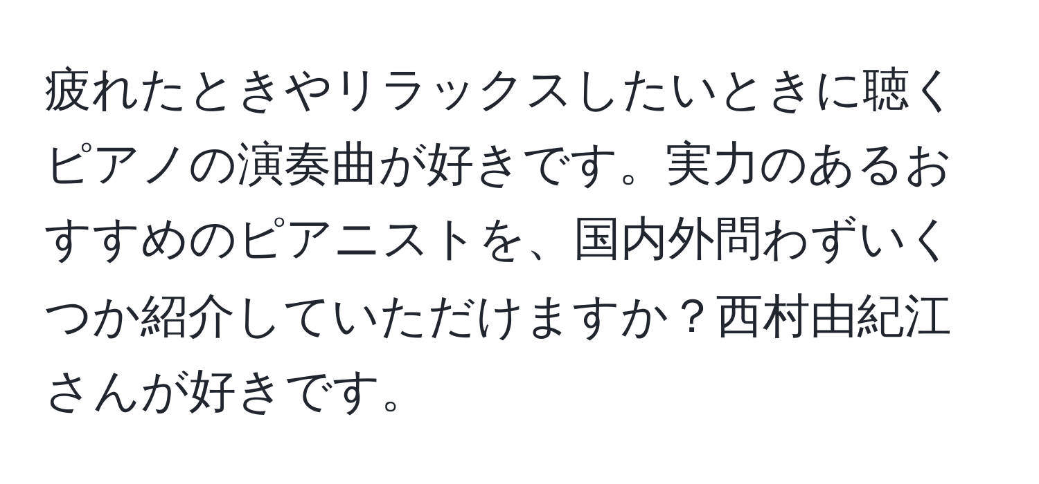 疲れたときやリラックスしたいときに聴くピアノの演奏曲が好きです。実力のあるおすすめのピアニストを、国内外問わずいくつか紹介していただけますか？西村由紀江さんが好きです。