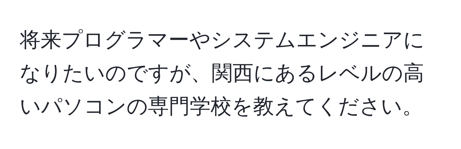 将来プログラマーやシステムエンジニアになりたいのですが、関西にあるレベルの高いパソコンの専門学校を教えてください。