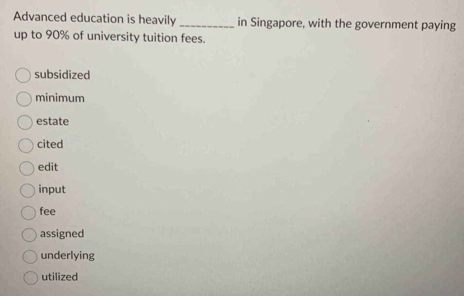 Advanced education is heavily _in Singapore, with the government paying
up to 90% of university tuition fees.
subsidized
minimum
estate
cited
edit
input
fee
assigned
underlying
utilized