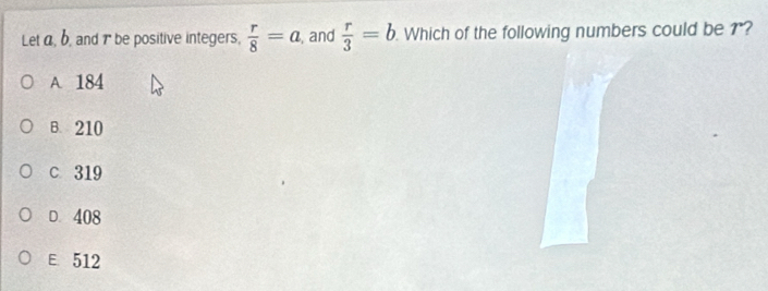 Let a, b, and 1 be positive integers,  r/8 =a , and  r/3 =b. Which of the following numbers could be 1?
A. 184
B. 210
c 319
D. 408
E 512