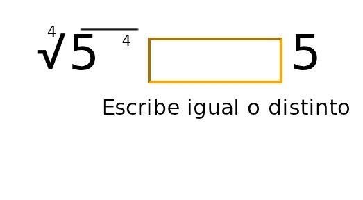 sqrt[4](5^4)□ 5
Escribe igual o distinto