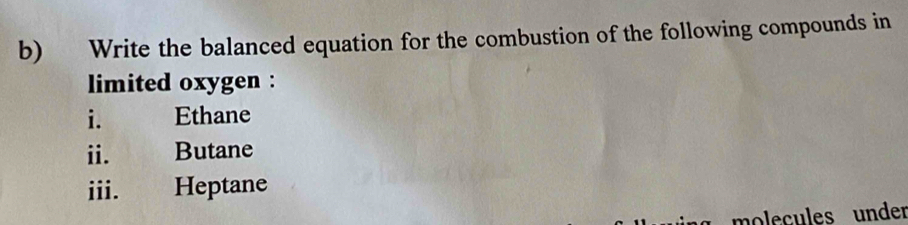 Write the balanced equation for the combustion of the following compounds in 
limited oxygen : 
i. Ethane 
ii. Butane 
iii. Heptane 
molecules under