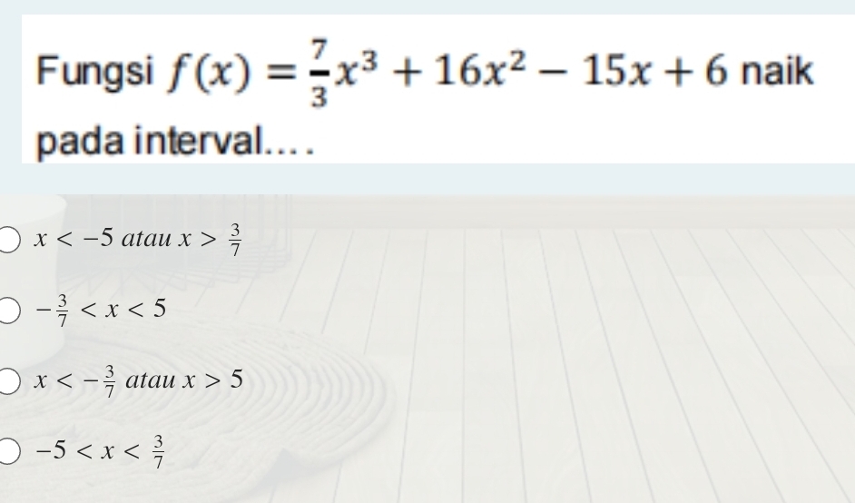 Fungsi f(x)= 7/3 x^3+16x^2-15x+6 naik
pada interval... .
x atau x> 3/7 
- 3/7 
x<- 3/7  atau x>5
-5