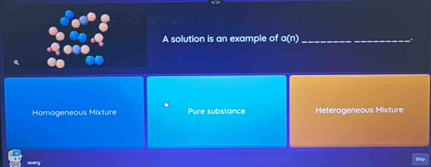 A solution is an example of a(n) _ .
Homogeneous Mixture Pure substance Heterogeneous Mixture
overy