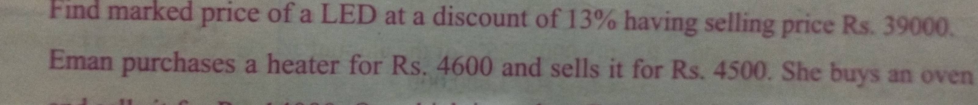 Find marked price of a LED at a discount of 13% having selling price Rs. 39000. 
Eman purchases a heater for Rs. 4600 and sells it for Rs. 4500. She buys an oven