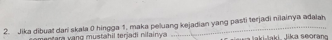 Jika dibuat dari skala 0 hingga 1, maka peluang kejadian yang pasti terjadi nilainya adalah 
entara vạng mustahil terjadi nilainya ….. 
Ji sw a laki-laki. Jika seorang