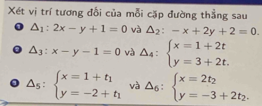 Xét vị trí tương đối của mỗi cặp đường thẳng sau
△ _1:2x-y+1=0 và △ _2:-x+2y+2=0. 
0 △ _3:x-y-1=0 và △ _4:beginarrayl x=1+2t y=3+2t.endarray.
3 △ _5:beginarrayl x=1+t_1 y=-2+t_1endarray. và △ _6:beginarrayl x=2t_2 y=-3+2t_2.endarray.