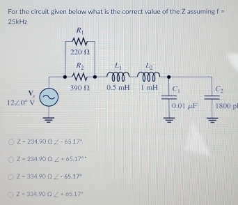 For the circuit given below what is the correct value of the Z assuming f=
25kHz
1800 p
Z=234.90Omega ∠ -65.17°
Z=234.90Omega
Z=334.90Omega ∠ -65.17°
Z=334.90Omega ∠ +65.17°