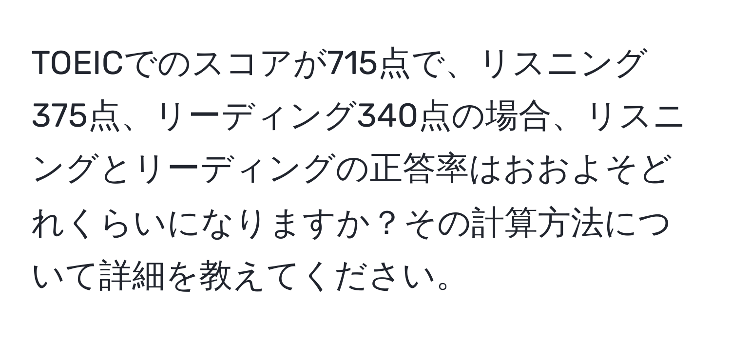 TOEICでのスコアが715点で、リスニング375点、リーディング340点の場合、リスニングとリーディングの正答率はおおよそどれくらいになりますか？その計算方法について詳細を教えてください。