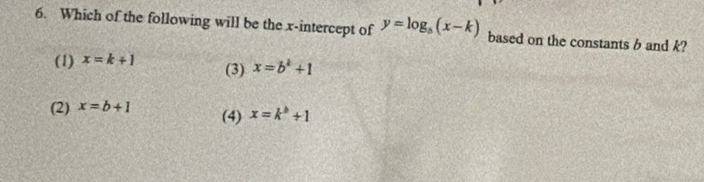 Which of the following will be the x-intercept of y=log _5(x-k) based on the constants b and k?
(1) x=k+1
(3) x=b^k+1
(2) x=b+1
(4) x=k^b+1