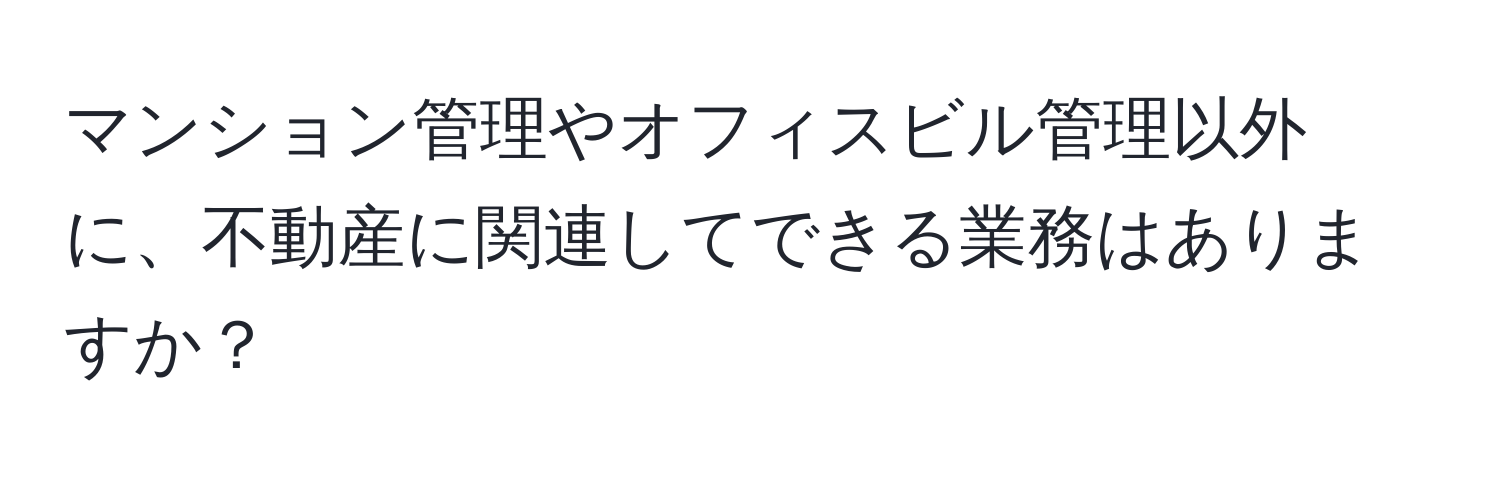 マンション管理やオフィスビル管理以外に、不動産に関連してできる業務はありますか？