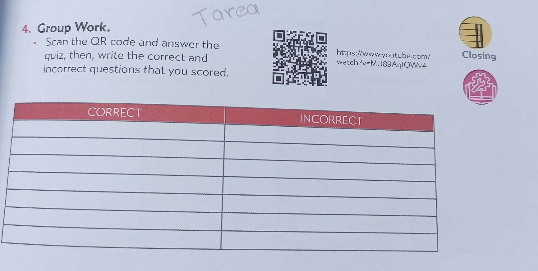 Group Work. 
Scan the QR code and answer the https://www.youtube.com/ Closing 
quiz, then, write the correct and 
watch?v=MU89AqlOWv4 
incorrect questions that you scored.