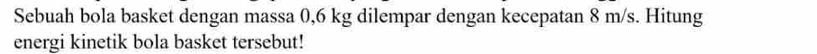 Sebuah bola basket dengan massa 0,6 kg dilempar dengan kecepatan 8 m/s. Hitung 
energi kinetik bola basket tersebut!