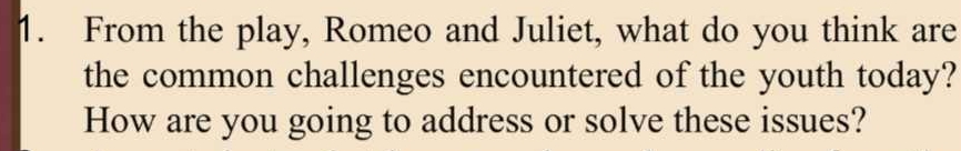 From the play, Romeo and Juliet, what do you think are 
the common challenges encountered of the youth today? 
How are you going to address or solve these issues?