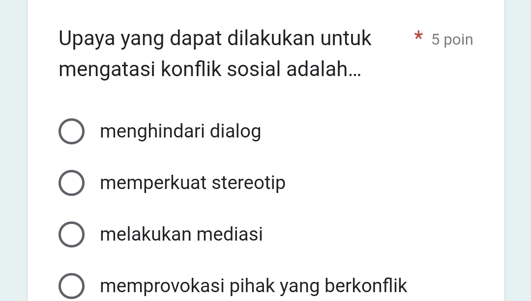 Upaya yang dapat dilakukan untuk 5 poin
mengatasi konflik sosial adalah...
menghindari dialog
memperkuat stereotip
melakukan mediasi
memprovokasi pihak yang berkonflik