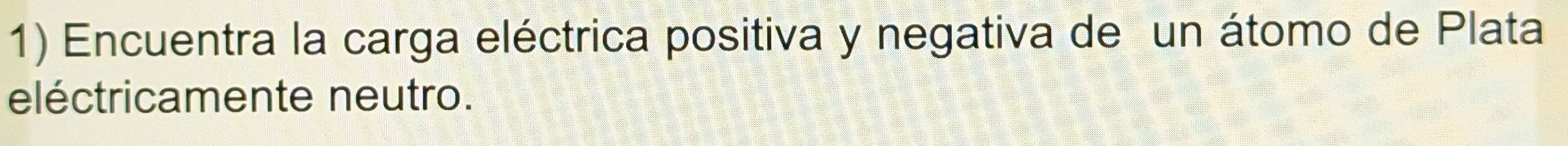 Encuentra la carga eléctrica positiva y negativa de un átomo de Plata 
eléctricamente neutro.