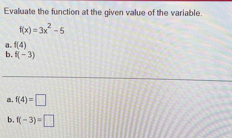 Evaluate the function at the given value of the variable.
f(x)=3x^2-5
a. f(4)
b. f(-3)
a. f(4)=□
b. f(-3)=□