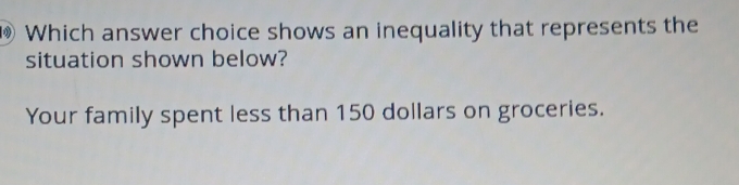 Which answer choice shows an inequality that represents the
situation shown below?
Your family spent less than 150 dollars on groceries.