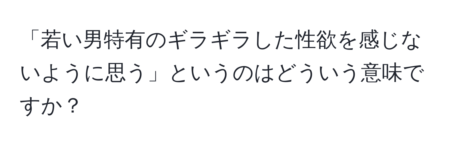 「若い男特有のギラギラした性欲を感じないように思う」というのはどういう意味ですか？