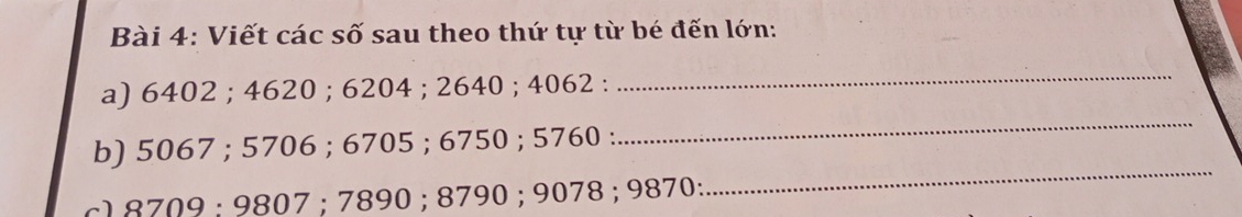 Viết các số sau theo thứ tự từ bé đến lớn: 
a) 6402; 4620; 6204; 2640; 4062 : 
_ 
_ 
_ 
b) 5067; 5706; 6705; 6750; 5760 : 
c1 8709; 9807; 7890; 8790; 9078; 9870;