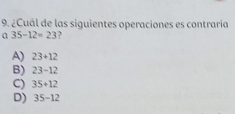 ¿Cuál de las siguientes operaciones es contraria
a 35-12=23 ?
A) 23+12
B) 23-12
C) 35+12
D) 35-12