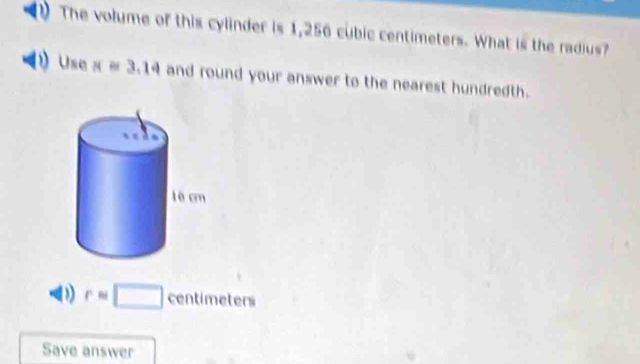 The volume of this cylinder is 1,256 cubic centimeters. What is the radius?
Use x=3.14 and round your answer to the nearest hundredth.
D rapprox □ centimeters
Save answer