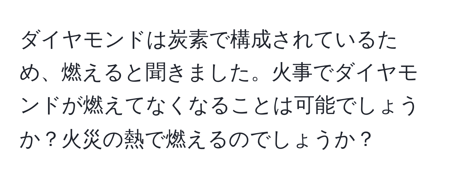 ダイヤモンドは炭素で構成されているため、燃えると聞きました。火事でダイヤモンドが燃えてなくなることは可能でしょうか？火災の熱で燃えるのでしょうか？