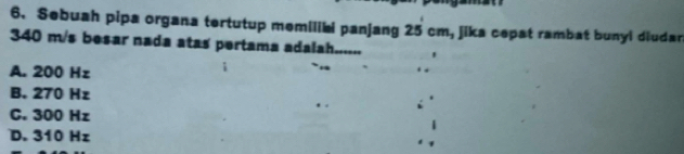 Sebuah pipa organa tertutup memilibi panjang 25 cm, jika cepst rambat bunyi diudar
340 m/s besar nada atas pertama adalah......
A. 200 Hz
B. 270 Hz
C. 300 Hz
D. 310 Hz