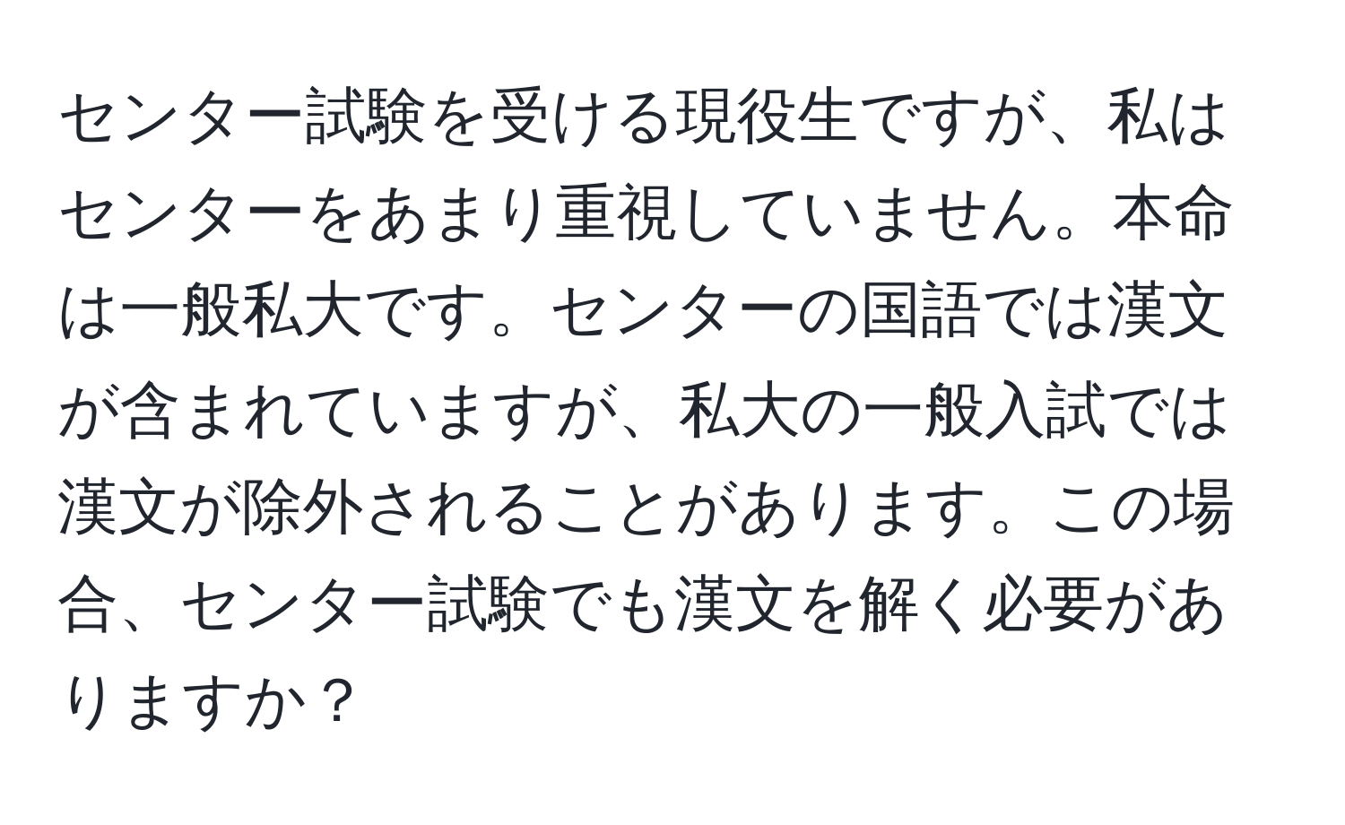 センター試験を受ける現役生ですが、私はセンターをあまり重視していません。本命は一般私大です。センターの国語では漢文が含まれていますが、私大の一般入試では漢文が除外されることがあります。この場合、センター試験でも漢文を解く必要がありますか？