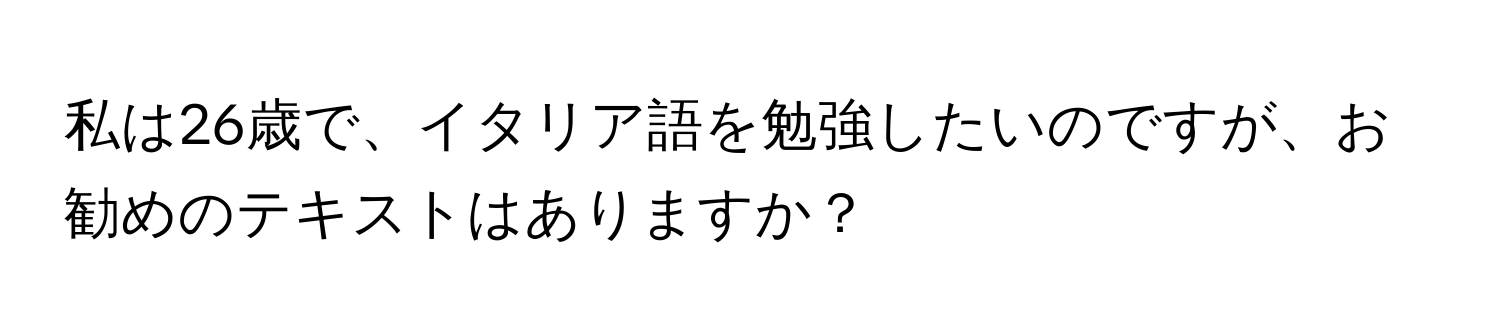 私は26歳で、イタリア語を勉強したいのですが、お勧めのテキストはありますか？