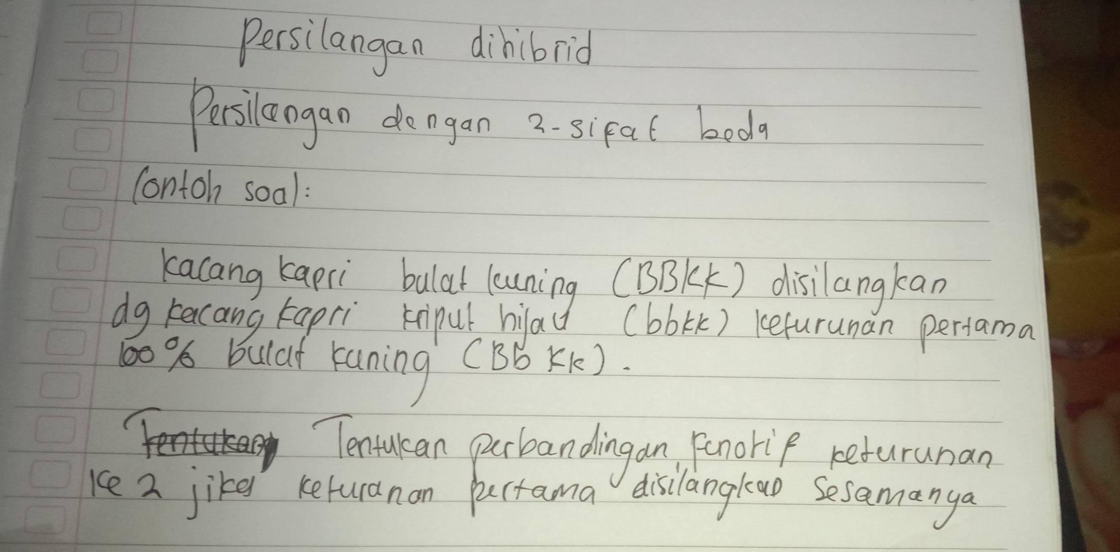 Persilangan dihibrid 
Persilangan do agan 2 -sl eal bed 
Contoh soal: 
kacang kaeri bulat louning (B(k) disilangkan 
dg kecang kapri Fnipul hila (bbik) kefurunan pertama
60% 6 Bulaf Kuning (BB Kk) 
Tentukean perbandingan, Penorip returunan 
ke 2 jike keturanan puctama disilangkao Sesamanya